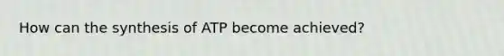 How can the synthesis of ATP become achieved?