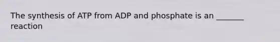 The synthesis of ATP from ADP and phosphate is an _______ reaction