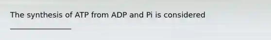 The synthesis of ATP from ADP and Pi is considered ________________