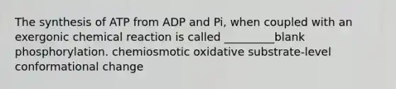 The synthesis of ATP from ADP and Pi, when coupled with an exergonic chemical reaction is called _________blank phosphorylation. chemiosmotic oxidative substrate-level conformational change