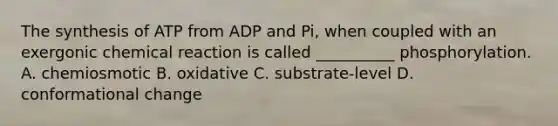 The synthesis of ATP from ADP and Pi, when coupled with an exergonic chemical reaction is called __________ phosphorylation. A. chemiosmotic B. oxidative C. substrate-level D. conformational change