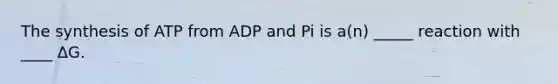 The synthesis of ATP from ADP and Pi is a(n) _____ reaction with ____ ΔG.