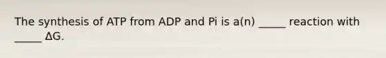 The synthesis of ATP from ADP and Pi is a(n) _____ reaction with _____ ΔG.