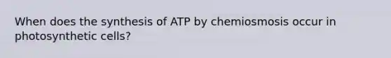 When does the synthesis of ATP by chemiosmosis occur in photosynthetic cells?