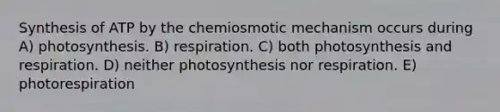 Synthesis of ATP by the chemiosmotic mechanism occurs during A) photosynthesis. B) respiration. C) both photosynthesis and respiration. D) neither photosynthesis nor respiration. E) photorespiration