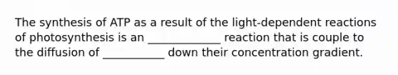 The synthesis of ATP as a result of the light-dependent reactions of photosynthesis is an _____________ reaction that is couple to the diffusion of ___________ down their concentration gradient.