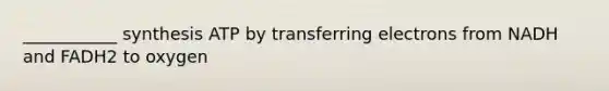 ___________ synthesis ATP by transferring electrons from NADH and FADH2 to oxygen