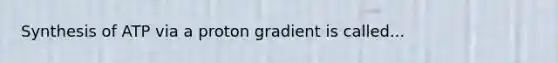 Synthesis of ATP via a proton gradient is called...