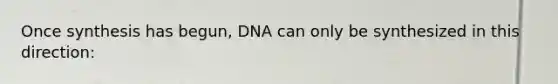 Once synthesis has begun, DNA can only be synthesized in this direction: