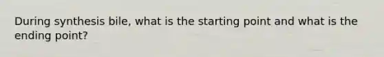 During synthesis bile, what is the starting point and what is the ending point?