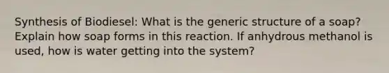 Synthesis of Biodiesel: What is the generic structure of a soap? Explain how soap forms in this reaction. If anhydrous methanol is used, how is water getting into the system?