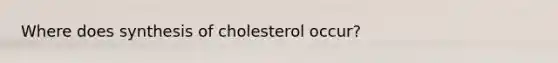 Where does synthesis of cholesterol occur?