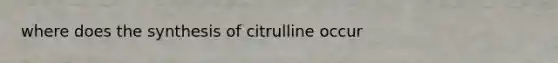 where does the synthesis of citrulline occur