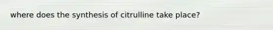 where does the synthesis of citrulline take place?