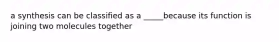 a synthesis can be classified as a _____because its function is joining two molecules together