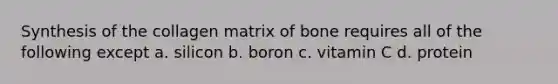 Synthesis of the collagen matrix of bone requires all of the following except a. silicon b. boron c. vitamin C d. protein