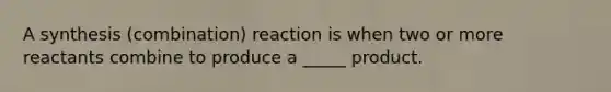 A synthesis (combination) reaction is when two or more reactants combine to produce a _____ product.