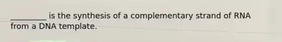 _________ is the synthesis of a complementary strand of RNA from a DNA template.