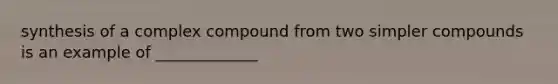 synthesis of a complex compound from two simpler compounds is an example of _____________