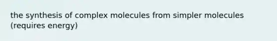 the synthesis of complex molecules from simpler molecules (requires energy)