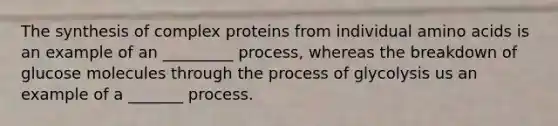 The synthesis of complex proteins from individual amino acids is an example of an _________ process, whereas the breakdown of glucose molecules through the process of glycolysis us an example of a _______ process.