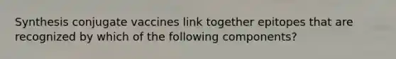 Synthesis conjugate vaccines link together epitopes that are recognized by which of the following components?