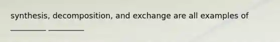 synthesis, decomposition, and exchange are all examples of _________ _________