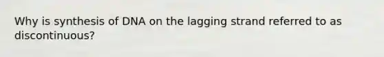 Why is synthesis of DNA on the lagging strand referred to as discontinuous?