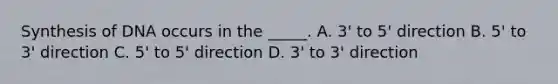 Synthesis of DNA occurs in the _____. A. 3' to 5' direction B. 5' to 3' direction C. 5' to 5' direction D. 3' to 3' direction