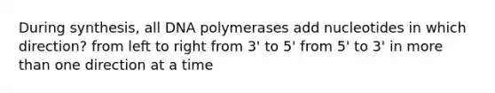 During synthesis, all DNA polymerases add nucleotides in which direction? from left to right from 3' to 5' from 5' to 3' in more than one direction at a time