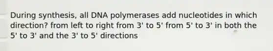 During synthesis, all DNA polymerases add nucleotides in which direction? from left to right from 3' to 5' from 5' to 3' in both the 5' to 3' and the 3' to 5' directions