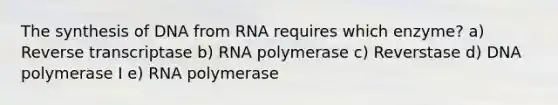 The synthesis of DNA from RNA requires which enzyme? a) Reverse transcriptase b) RNA polymerase c) Reverstase d) DNA polymerase I e) RNA polymerase