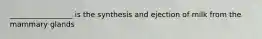 _________________ is the synthesis and ejection of milk from the mammary glands