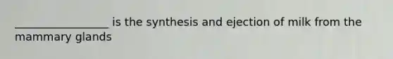 _________________ is the synthesis and ejection of milk from the mammary glands