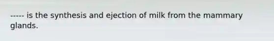 ----- is the synthesis and ejection of milk from the mammary glands.