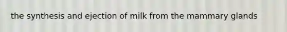 the synthesis and ejection of milk from the mammary glands