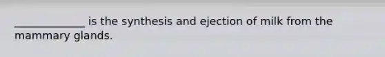 _____________ is the synthesis and ejection of milk from the mammary glands.