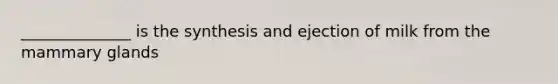 ______________ is the synthesis and ejection of milk from the mammary glands