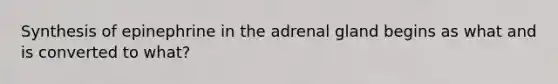 Synthesis of epinephrine in the adrenal gland begins as what and is converted to what?