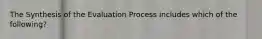 The Synthesis of the Evaluation Process includes which of the following?