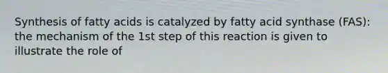 Synthesis of fatty acids is catalyzed by fatty acid synthase (FAS): the mechanism of the 1st step of this reaction is given to illustrate the role of