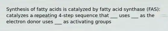 Synthesis of fatty acids is catalyzed by fatty acid synthase (FAS): catalyzes a repeating 4-step sequence that ___ uses ___ as the electron donor uses ___ as activating groups