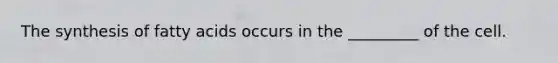 The synthesis of fatty acids occurs in the _________ of the cell.