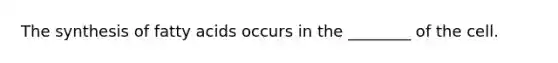 The synthesis of fatty acids occurs in the ________ of the cell.