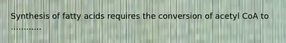 Synthesis of fatty acids requires the conversion of acetyl CoA to ............