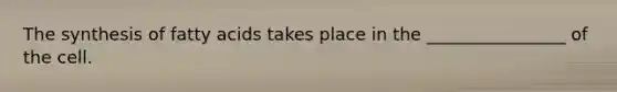 The synthesis of fatty acids takes place in the ________________ of the cell.