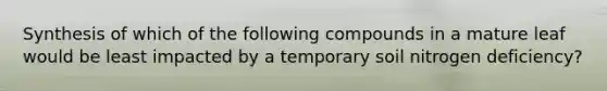 Synthesis of which of the following compounds in a mature leaf would be least impacted by a temporary soil nitrogen deficiency?