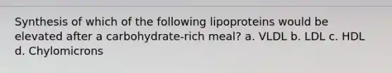 Synthesis of which of the following lipoproteins would be elevated after a carbohydrate-rich meal? a. VLDL b. LDL c. HDL d. Chylomicrons