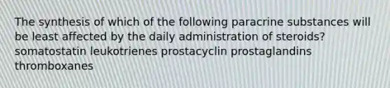 The synthesis of which of the following paracrine substances will be least affected by the daily administration of steroids? somatostatin leukotrienes prostacyclin prostaglandins thromboxanes