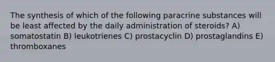 The synthesis of which of the following paracrine substances will be least affected by the daily administration of steroids? A) somatostatin B) leukotrienes C) prostacyclin D) prostaglandins E) thromboxanes